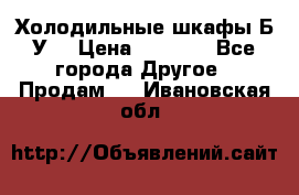 Холодильные шкафы Б/У  › Цена ­ 9 000 - Все города Другое » Продам   . Ивановская обл.